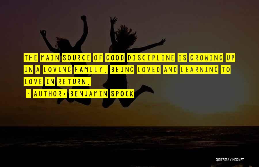 Benjamin Spock Quotes: The Main Source Of Good Discipline Is Growing Up In A Loving Family, Being Loved And Learning To Love In