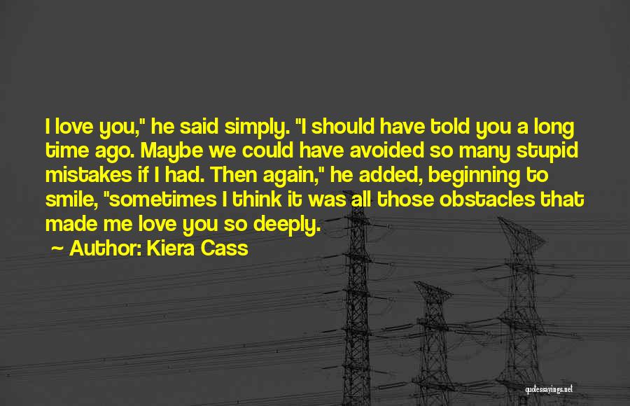 Kiera Cass Quotes: I Love You, He Said Simply. I Should Have Told You A Long Time Ago. Maybe We Could Have Avoided