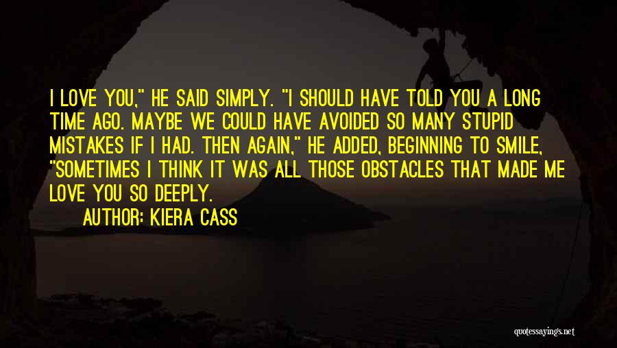 Kiera Cass Quotes: I Love You, He Said Simply. I Should Have Told You A Long Time Ago. Maybe We Could Have Avoided