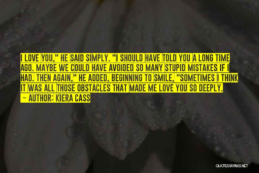 Kiera Cass Quotes: I Love You, He Said Simply. I Should Have Told You A Long Time Ago. Maybe We Could Have Avoided