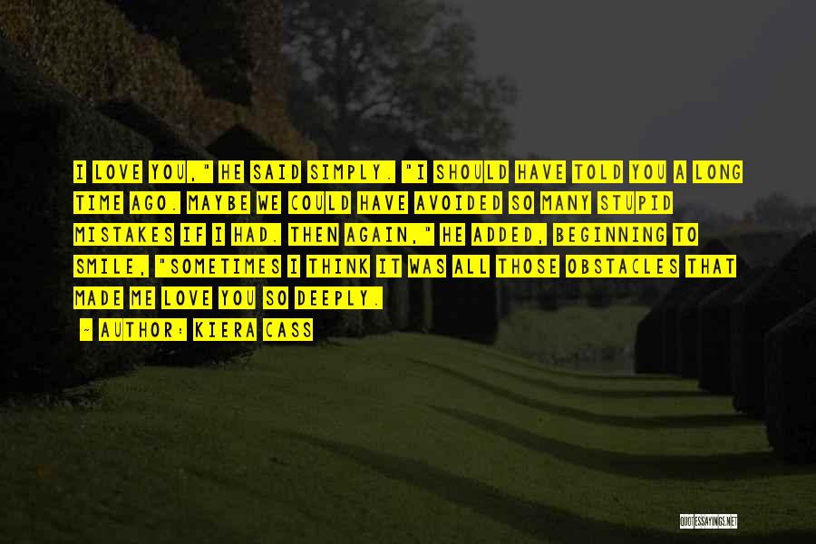 Kiera Cass Quotes: I Love You, He Said Simply. I Should Have Told You A Long Time Ago. Maybe We Could Have Avoided