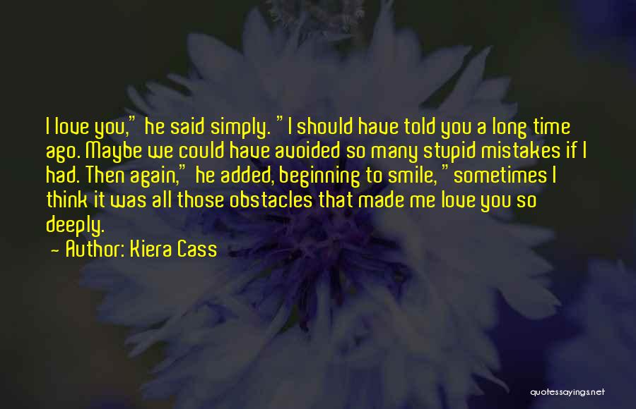 Kiera Cass Quotes: I Love You, He Said Simply. I Should Have Told You A Long Time Ago. Maybe We Could Have Avoided
