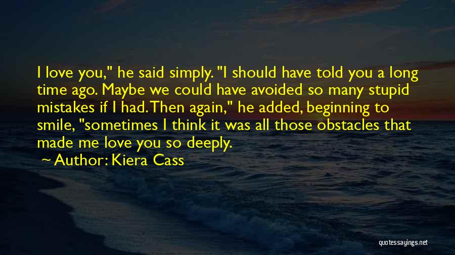 Kiera Cass Quotes: I Love You, He Said Simply. I Should Have Told You A Long Time Ago. Maybe We Could Have Avoided