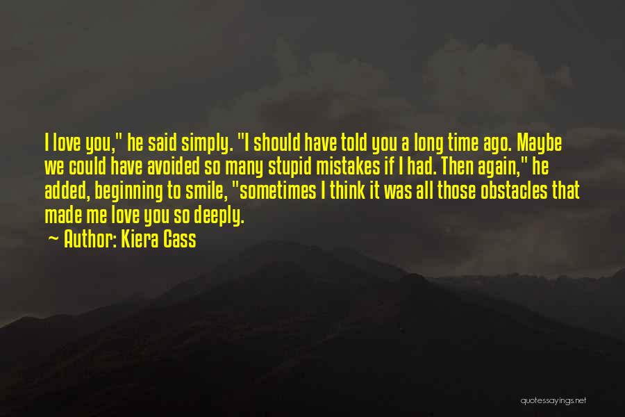 Kiera Cass Quotes: I Love You, He Said Simply. I Should Have Told You A Long Time Ago. Maybe We Could Have Avoided