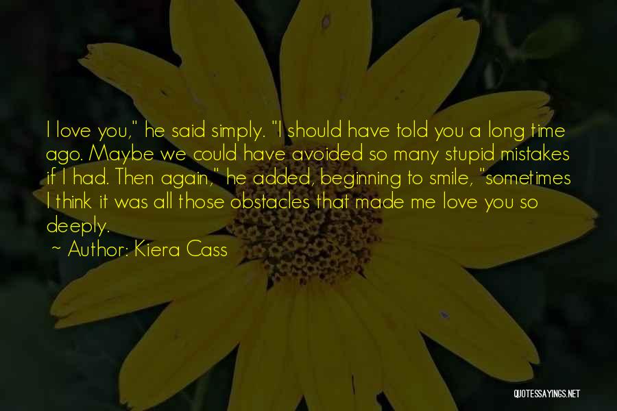 Kiera Cass Quotes: I Love You, He Said Simply. I Should Have Told You A Long Time Ago. Maybe We Could Have Avoided