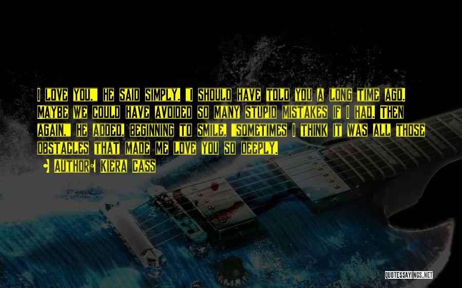 Kiera Cass Quotes: I Love You, He Said Simply. I Should Have Told You A Long Time Ago. Maybe We Could Have Avoided