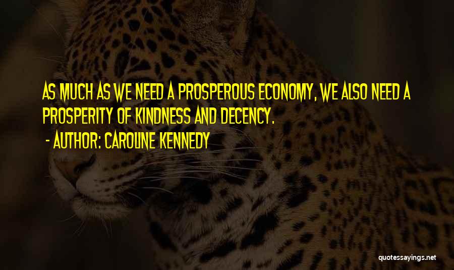 Caroline Kennedy Quotes: As Much As We Need A Prosperous Economy, We Also Need A Prosperity Of Kindness And Decency.