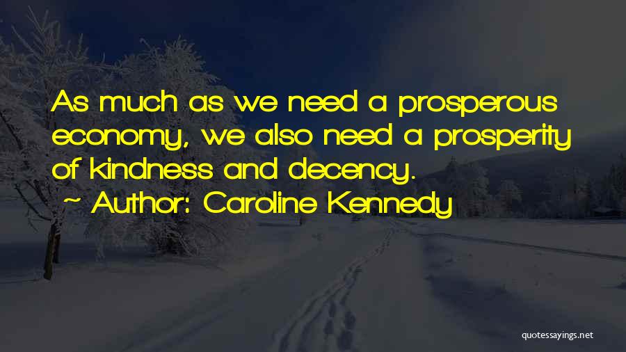 Caroline Kennedy Quotes: As Much As We Need A Prosperous Economy, We Also Need A Prosperity Of Kindness And Decency.