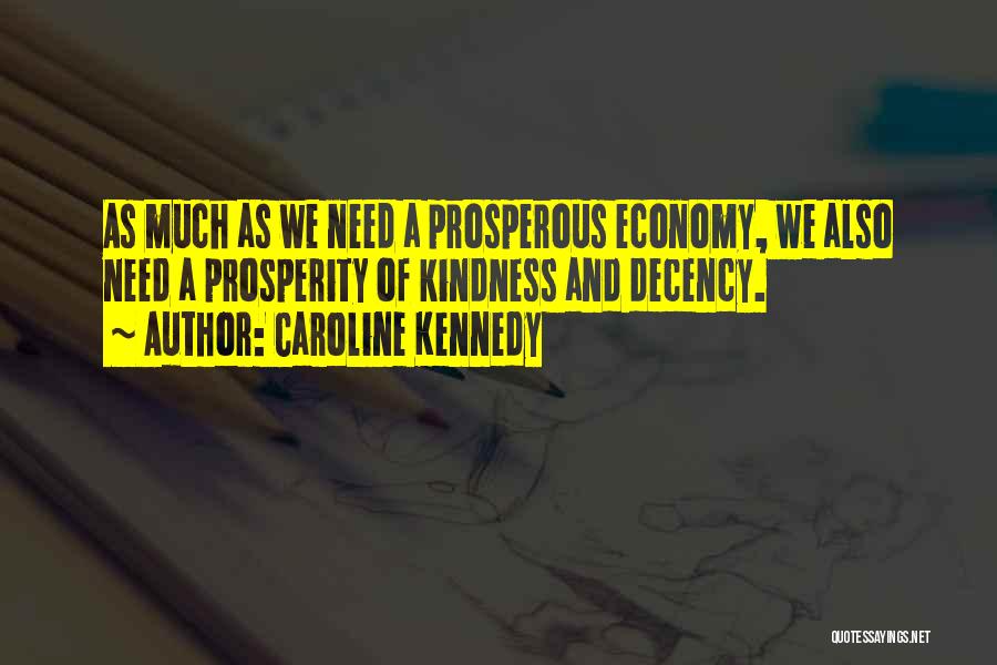 Caroline Kennedy Quotes: As Much As We Need A Prosperous Economy, We Also Need A Prosperity Of Kindness And Decency.