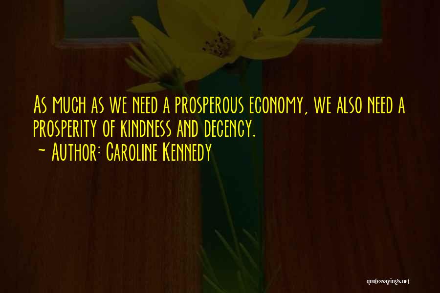 Caroline Kennedy Quotes: As Much As We Need A Prosperous Economy, We Also Need A Prosperity Of Kindness And Decency.
