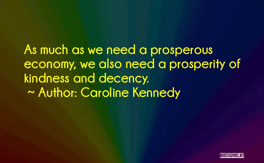 Caroline Kennedy Quotes: As Much As We Need A Prosperous Economy, We Also Need A Prosperity Of Kindness And Decency.