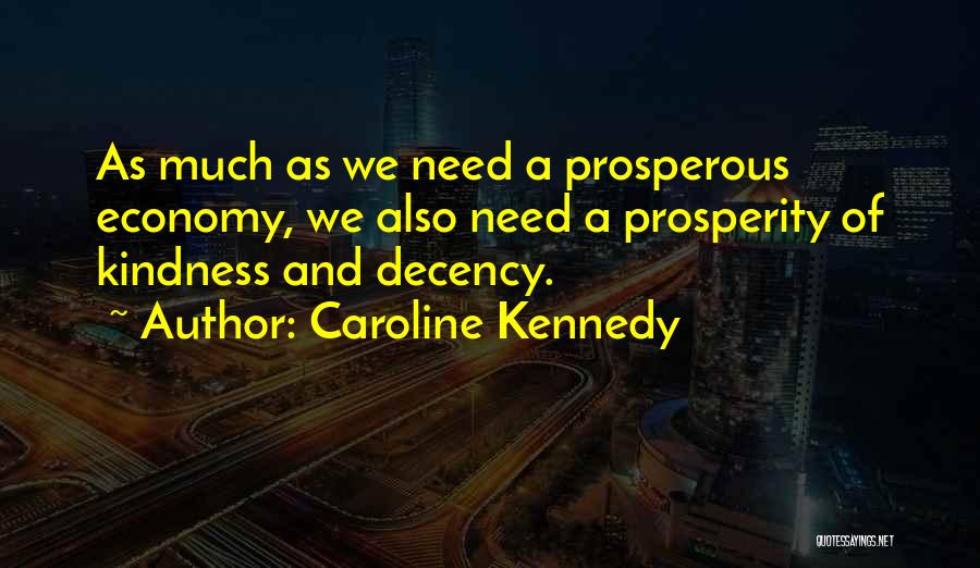 Caroline Kennedy Quotes: As Much As We Need A Prosperous Economy, We Also Need A Prosperity Of Kindness And Decency.