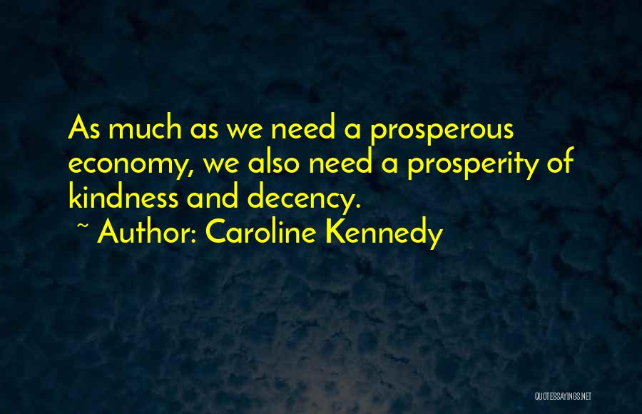 Caroline Kennedy Quotes: As Much As We Need A Prosperous Economy, We Also Need A Prosperity Of Kindness And Decency.
