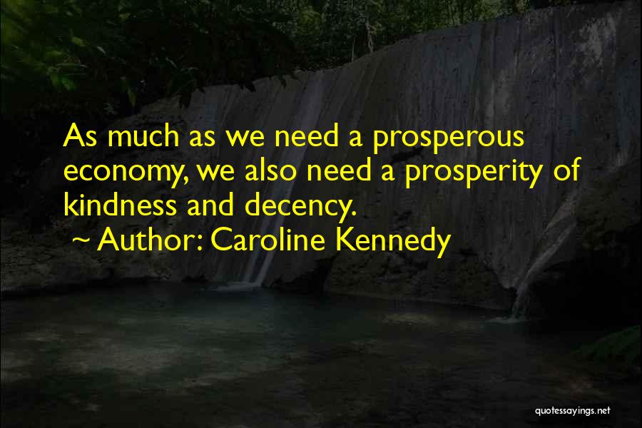 Caroline Kennedy Quotes: As Much As We Need A Prosperous Economy, We Also Need A Prosperity Of Kindness And Decency.