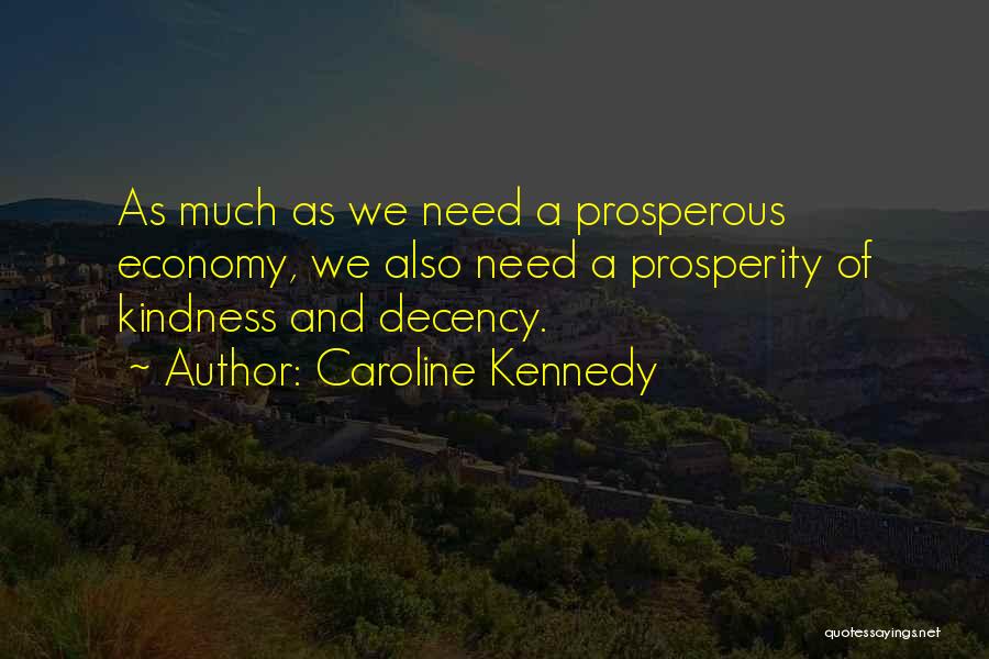 Caroline Kennedy Quotes: As Much As We Need A Prosperous Economy, We Also Need A Prosperity Of Kindness And Decency.