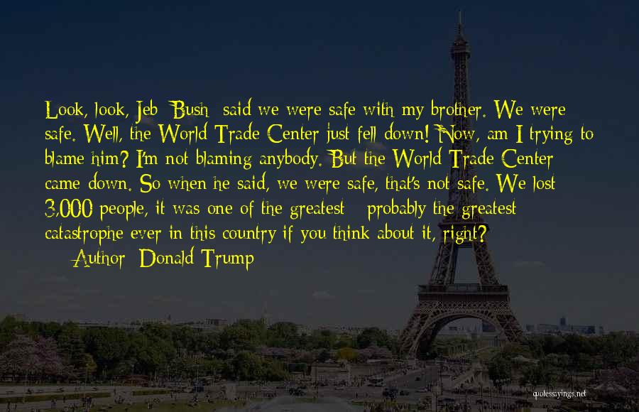 Donald Trump Quotes: Look, Look, Jeb [bush] Said We Were Safe With My Brother. We Were Safe. Well, The World Trade Center Just