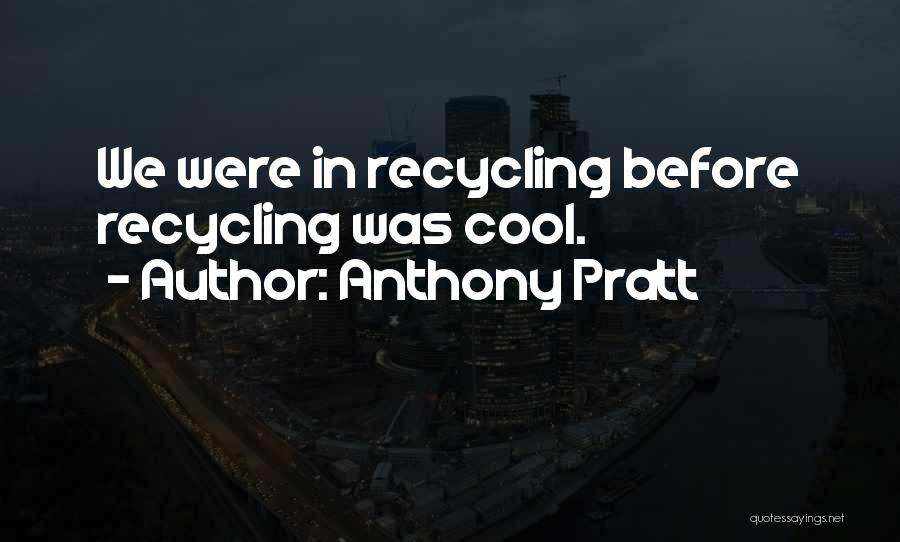 Anthony Pratt Quotes: We Were In Recycling Before Recycling Was Cool.