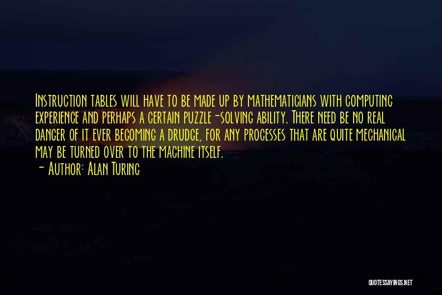 Alan Turing Quotes: Instruction Tables Will Have To Be Made Up By Mathematicians With Computing Experience And Perhaps A Certain Puzzle-solving Ability. There