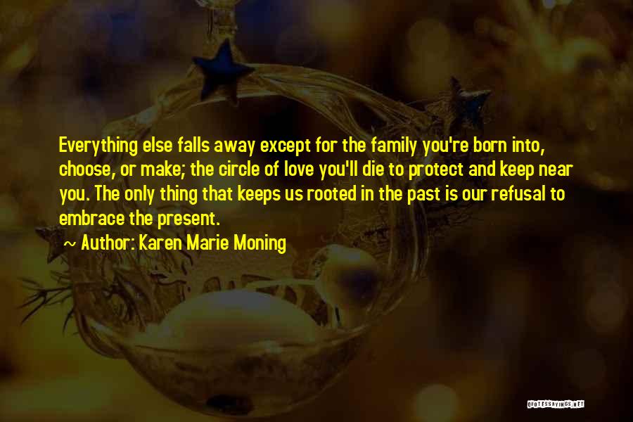 Karen Marie Moning Quotes: Everything Else Falls Away Except For The Family You're Born Into, Choose, Or Make; The Circle Of Love You'll Die
