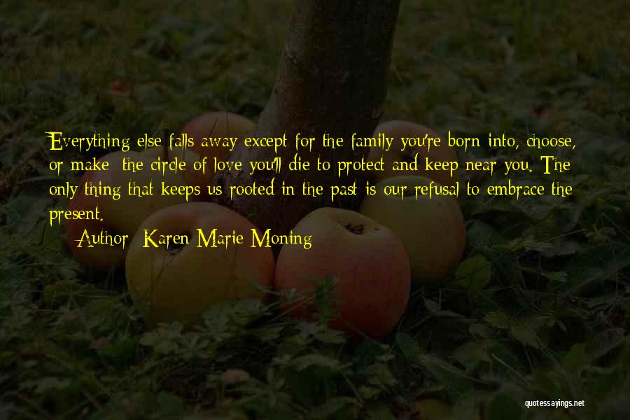 Karen Marie Moning Quotes: Everything Else Falls Away Except For The Family You're Born Into, Choose, Or Make; The Circle Of Love You'll Die