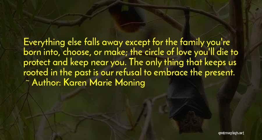 Karen Marie Moning Quotes: Everything Else Falls Away Except For The Family You're Born Into, Choose, Or Make; The Circle Of Love You'll Die