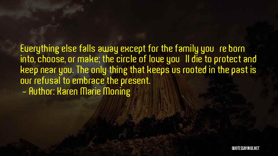 Karen Marie Moning Quotes: Everything Else Falls Away Except For The Family You're Born Into, Choose, Or Make; The Circle Of Love You'll Die