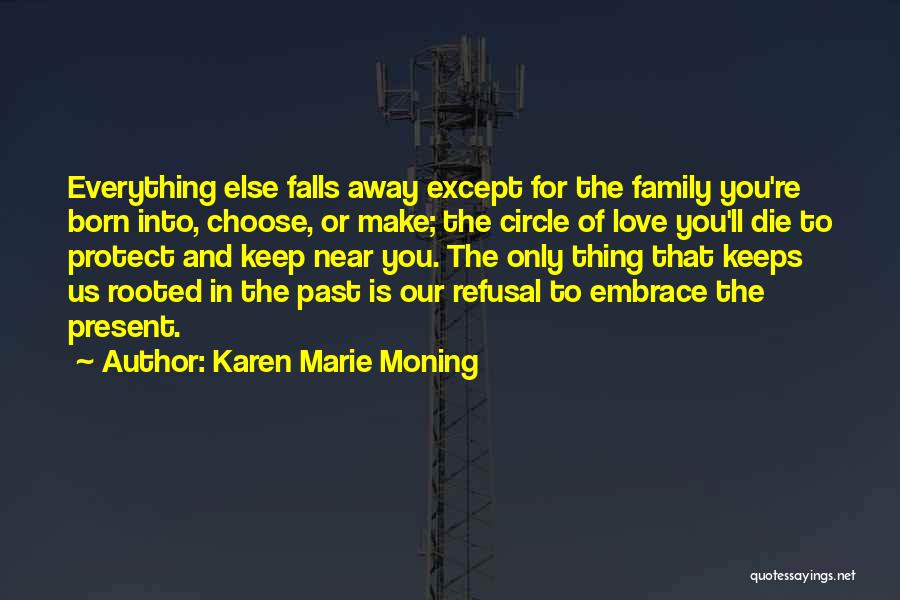 Karen Marie Moning Quotes: Everything Else Falls Away Except For The Family You're Born Into, Choose, Or Make; The Circle Of Love You'll Die