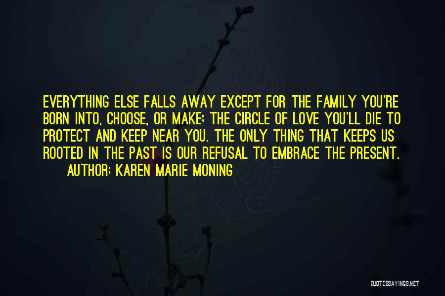 Karen Marie Moning Quotes: Everything Else Falls Away Except For The Family You're Born Into, Choose, Or Make; The Circle Of Love You'll Die