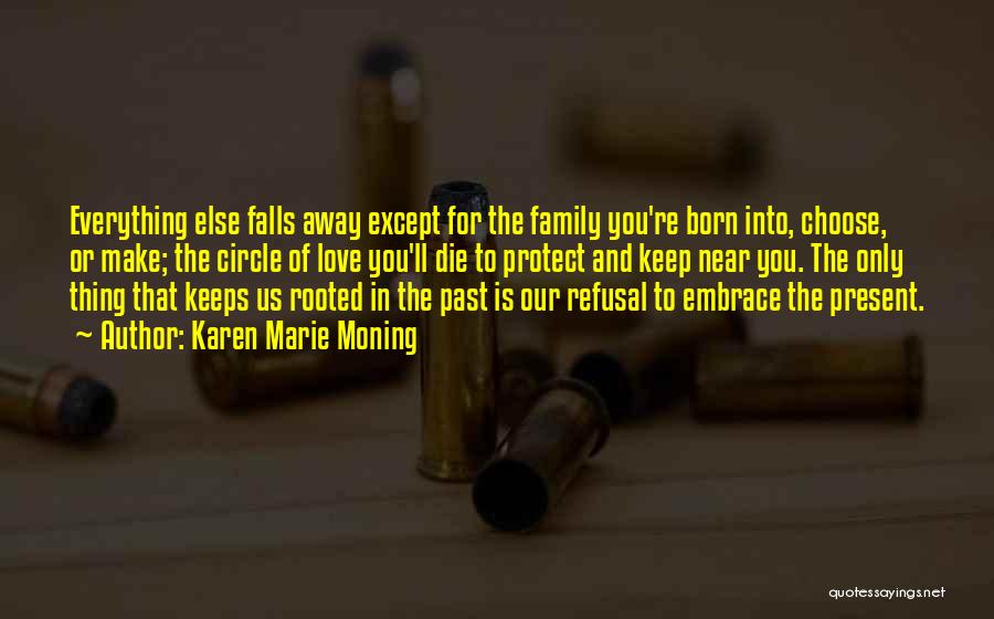 Karen Marie Moning Quotes: Everything Else Falls Away Except For The Family You're Born Into, Choose, Or Make; The Circle Of Love You'll Die