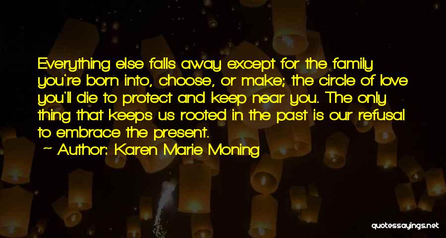 Karen Marie Moning Quotes: Everything Else Falls Away Except For The Family You're Born Into, Choose, Or Make; The Circle Of Love You'll Die