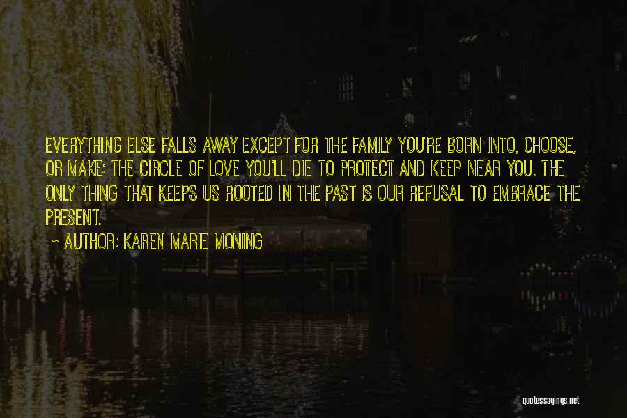 Karen Marie Moning Quotes: Everything Else Falls Away Except For The Family You're Born Into, Choose, Or Make; The Circle Of Love You'll Die