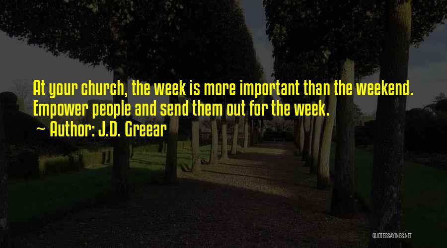 J.D. Greear Quotes: At Your Church, The Week Is More Important Than The Weekend. Empower People And Send Them Out For The Week.