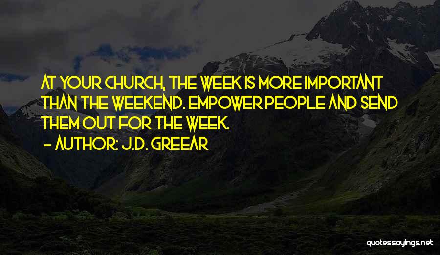 J.D. Greear Quotes: At Your Church, The Week Is More Important Than The Weekend. Empower People And Send Them Out For The Week.