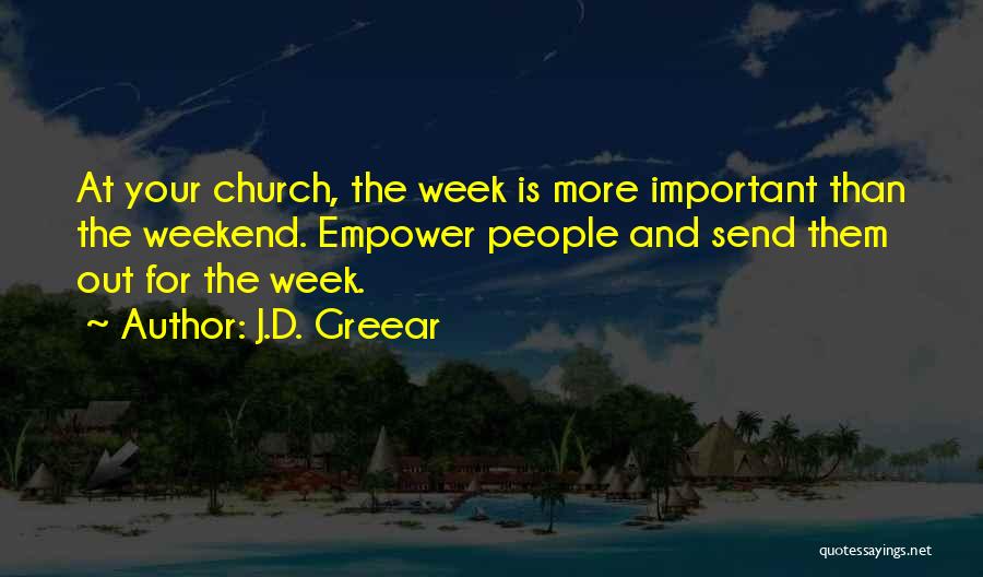 J.D. Greear Quotes: At Your Church, The Week Is More Important Than The Weekend. Empower People And Send Them Out For The Week.