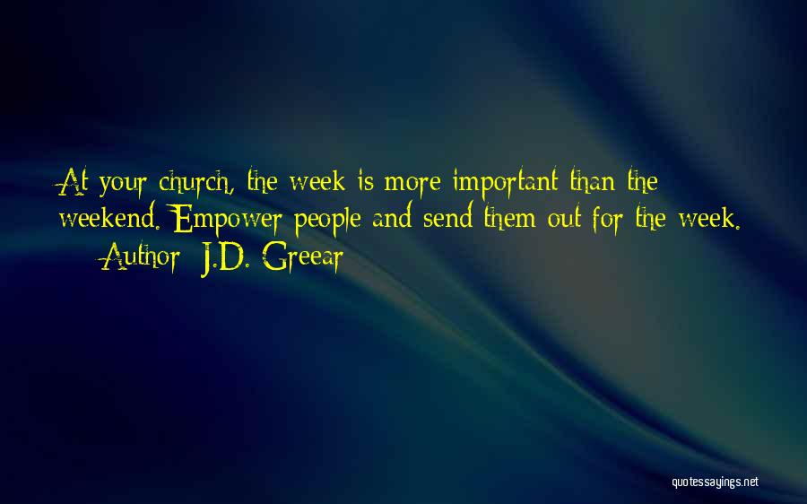 J.D. Greear Quotes: At Your Church, The Week Is More Important Than The Weekend. Empower People And Send Them Out For The Week.