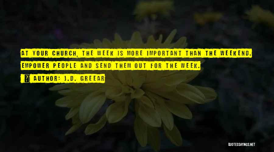 J.D. Greear Quotes: At Your Church, The Week Is More Important Than The Weekend. Empower People And Send Them Out For The Week.