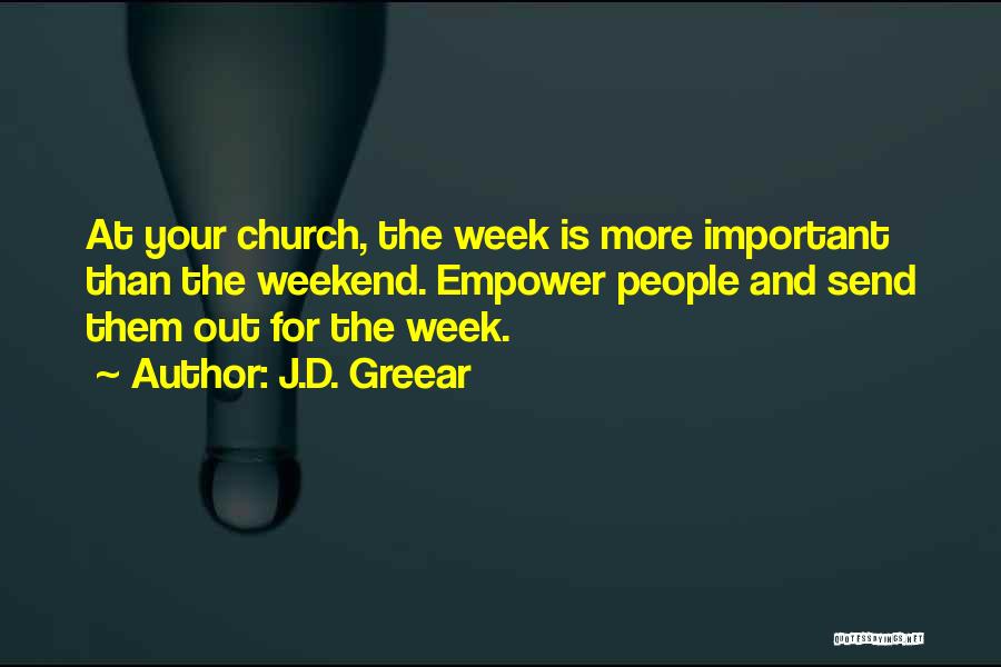 J.D. Greear Quotes: At Your Church, The Week Is More Important Than The Weekend. Empower People And Send Them Out For The Week.