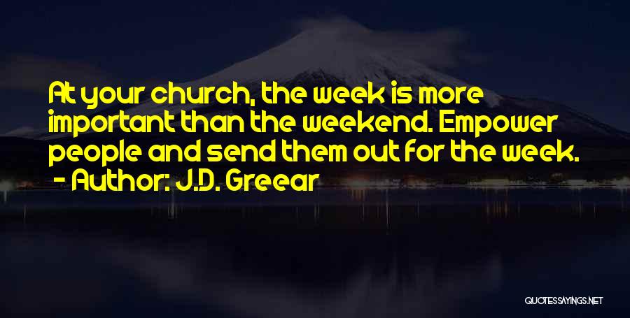 J.D. Greear Quotes: At Your Church, The Week Is More Important Than The Weekend. Empower People And Send Them Out For The Week.