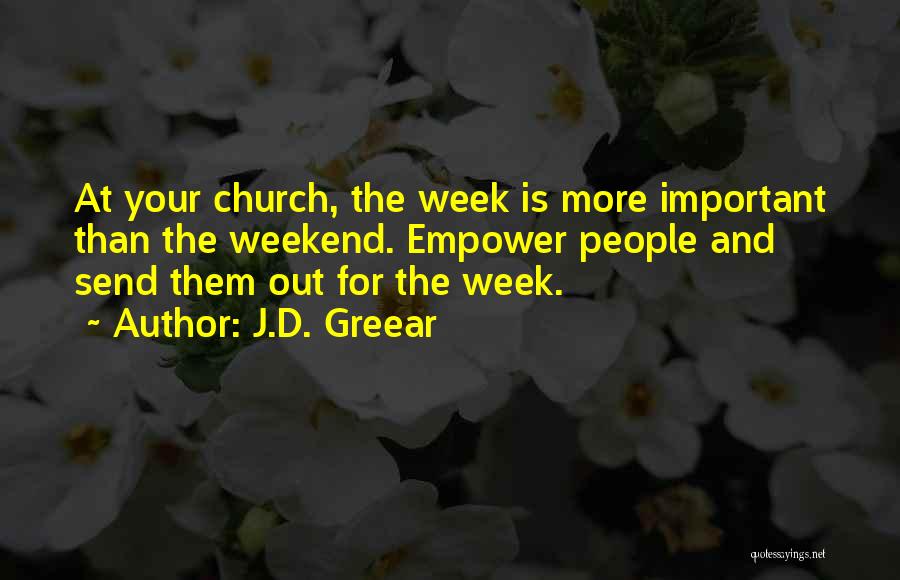 J.D. Greear Quotes: At Your Church, The Week Is More Important Than The Weekend. Empower People And Send Them Out For The Week.