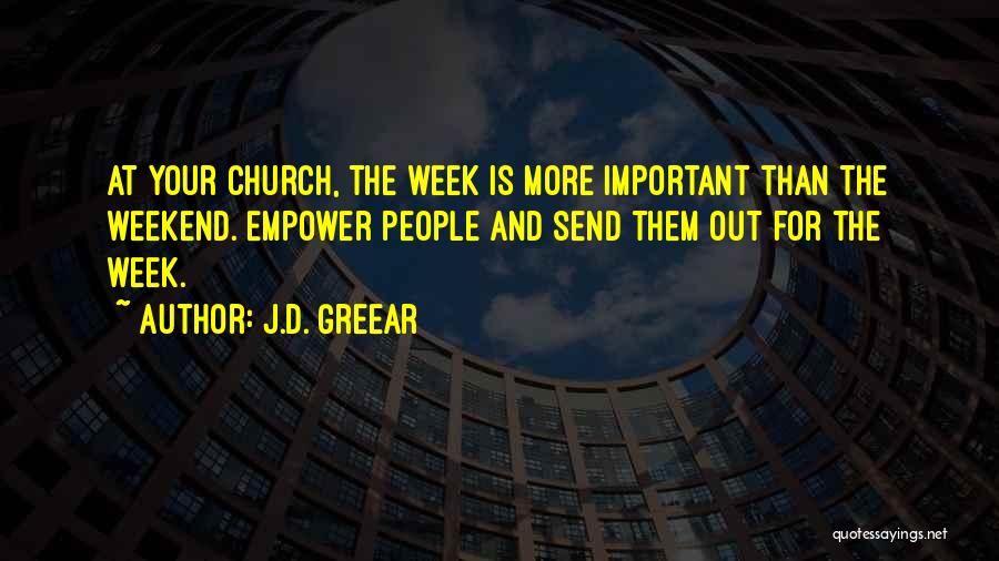 J.D. Greear Quotes: At Your Church, The Week Is More Important Than The Weekend. Empower People And Send Them Out For The Week.