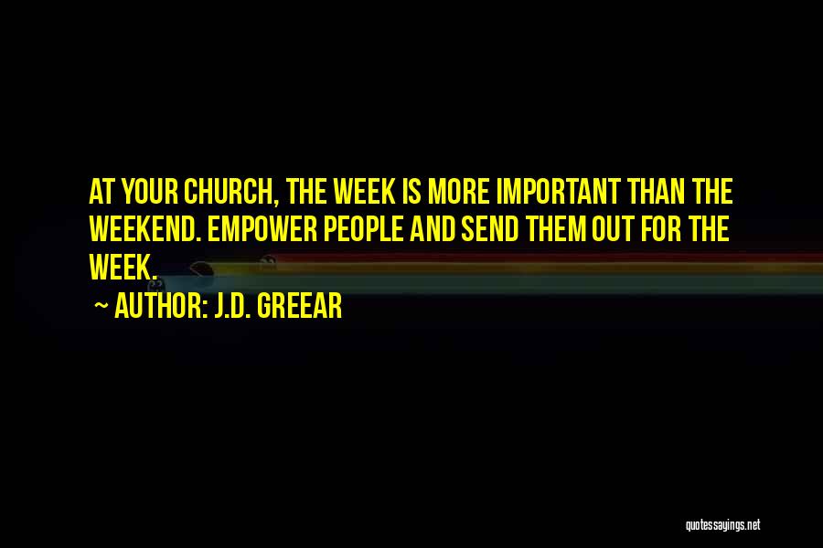 J.D. Greear Quotes: At Your Church, The Week Is More Important Than The Weekend. Empower People And Send Them Out For The Week.