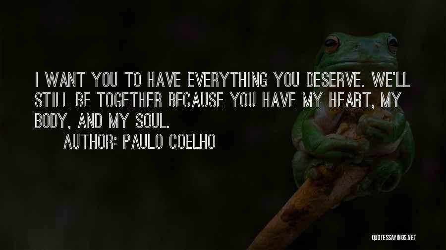 Paulo Coelho Quotes: I Want You To Have Everything You Deserve. We'll Still Be Together Because You Have My Heart, My Body, And