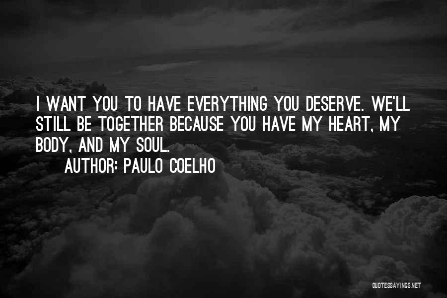 Paulo Coelho Quotes: I Want You To Have Everything You Deserve. We'll Still Be Together Because You Have My Heart, My Body, And