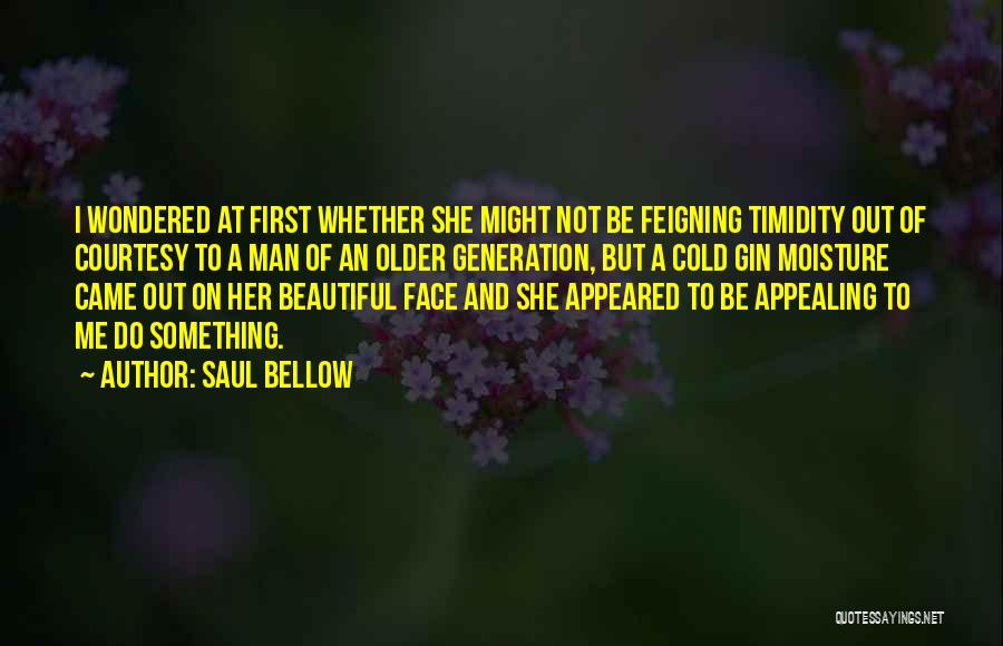 Saul Bellow Quotes: I Wondered At First Whether She Might Not Be Feigning Timidity Out Of Courtesy To A Man Of An Older