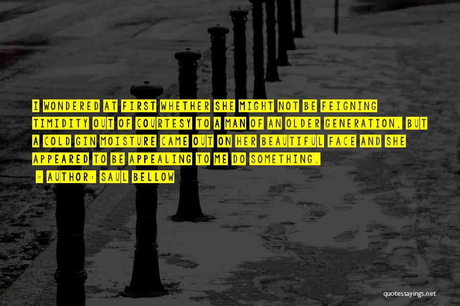 Saul Bellow Quotes: I Wondered At First Whether She Might Not Be Feigning Timidity Out Of Courtesy To A Man Of An Older