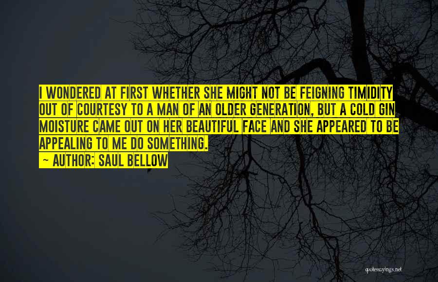 Saul Bellow Quotes: I Wondered At First Whether She Might Not Be Feigning Timidity Out Of Courtesy To A Man Of An Older