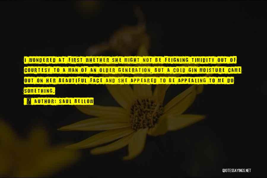 Saul Bellow Quotes: I Wondered At First Whether She Might Not Be Feigning Timidity Out Of Courtesy To A Man Of An Older