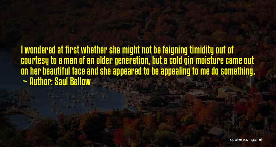 Saul Bellow Quotes: I Wondered At First Whether She Might Not Be Feigning Timidity Out Of Courtesy To A Man Of An Older