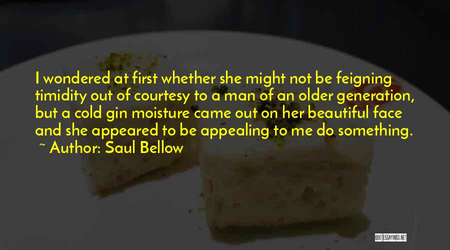 Saul Bellow Quotes: I Wondered At First Whether She Might Not Be Feigning Timidity Out Of Courtesy To A Man Of An Older