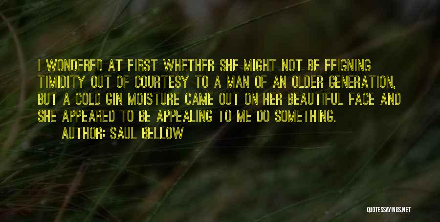 Saul Bellow Quotes: I Wondered At First Whether She Might Not Be Feigning Timidity Out Of Courtesy To A Man Of An Older
